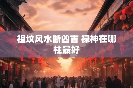 祖坟风水断凶吉 禄神在哪柱最好