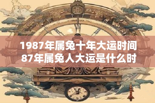 1987年属兔十年大运时间 87年属兔人大运是什么时候