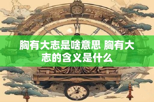胸有大志是啥意思 胸有大志的含义是什么