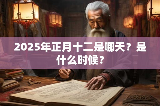 2025年正月十二是哪天？是什么时候？