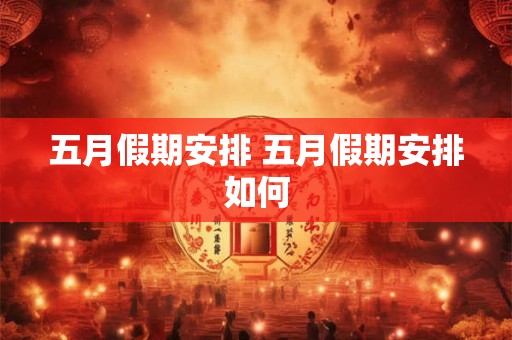 五月假期安排 五月假期安排如何