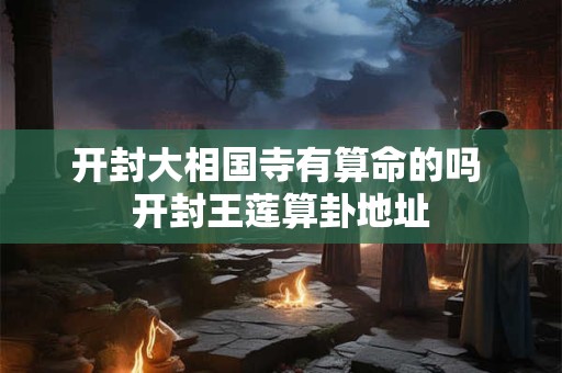 开封大相国寺有算命的吗 开封王莲算卦地址 开封大相国寺有算命的吗 开封王莲算卦地址