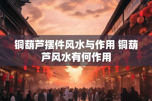 铜葫芦摆件风水与作用 铜葫芦风水有何作用 铜葫芦摆件风水与作用 铜葫芦风水有何作用