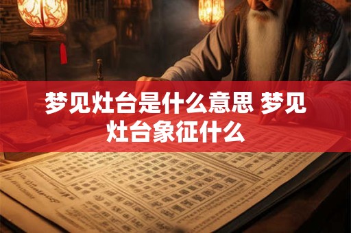 梦见灶台是什么意思 梦见灶台象征什么