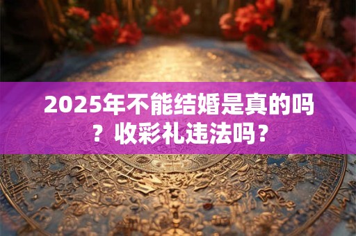 2025年不能结婚是真的吗？收彩礼违法吗？