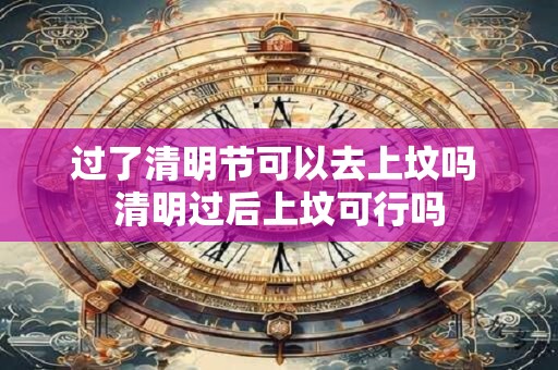 过了清明节可以去上坟吗 清明过后上坟可行吗