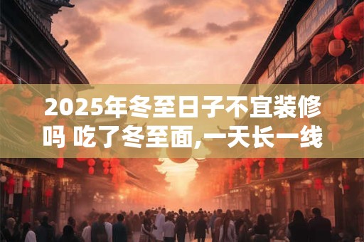 2025年冬至日子不宜装修吗 吃了冬至面,一天长一线含义