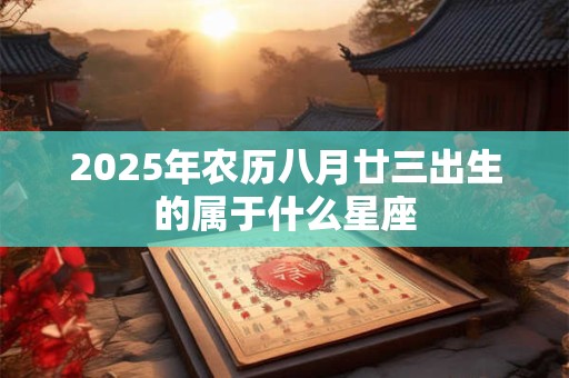 2025年农历八月廿三出生的属于什么星座