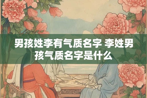 男孩姓李有气质名字 李姓男孩气质名字是什么