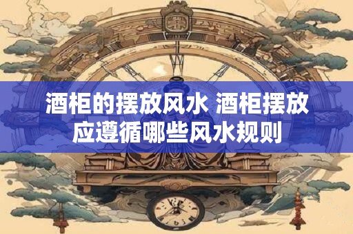 酒柜的摆放风水 酒柜摆放应遵循哪些风水规则