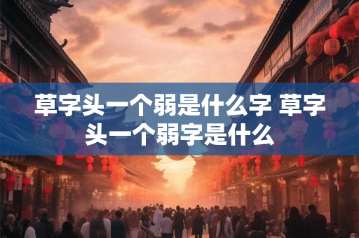 草字头一个弱是什么字 草字头一个弱字是什么