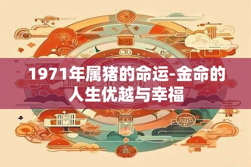 1971年属猪的命运-金命的人生优越与幸福