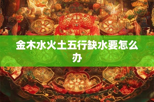 金木水火土五行缺水要怎么办