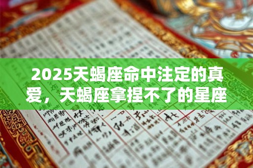 2025天蝎座命中注定的真爱，天蝎座拿捏不了的星座