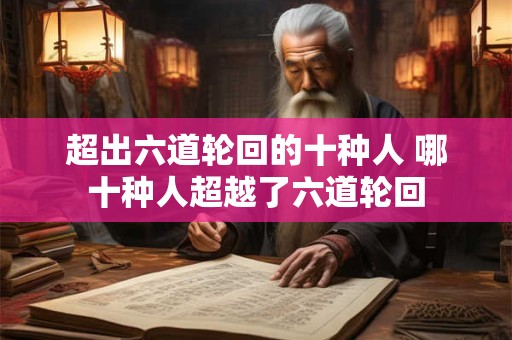 超出六道轮回的十种人 哪十种人超越了六道轮回 超出六道轮回的十种人 哪十种人超越了六道轮回