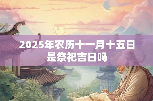 2025年农历十一月十五日是祭祀吉日吗
