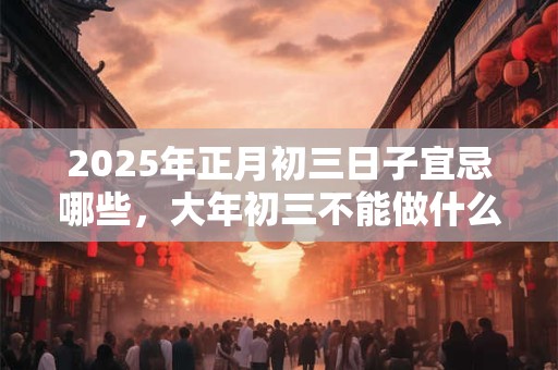 2025年正月初三日子宜忌哪些，大年初三不能做什么？