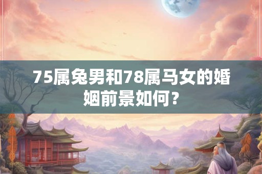 75属兔男和78属马女的婚姻前景如何？