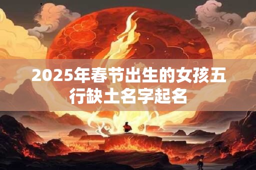 2025年春节出生的女孩五行缺土名字起名