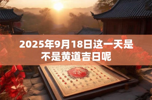 2025年9月18日这一天是不是黄道吉日呢