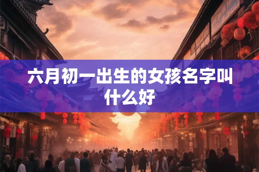 六月初一出生的女孩名字叫什么好