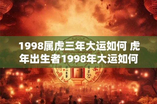 1998属虎三年大运如何 虎年出生者1998年大运如何