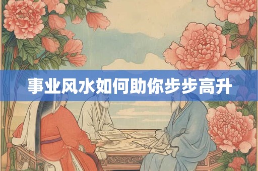 事业风水如何助你步步高升