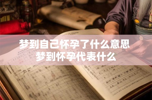 梦到自己怀孕了什么意思 梦到怀孕代表什么