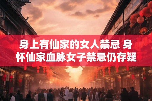 身上有仙家的女人禁忌 身怀仙家血脉女子禁忌仍存疑