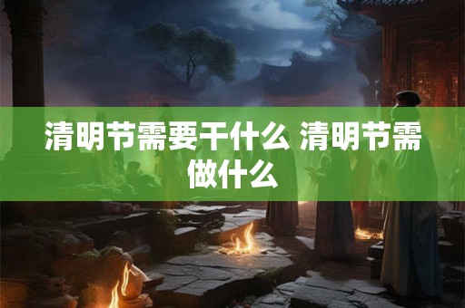 清明节需要干什么 清明节需做什么