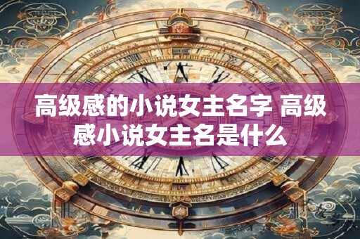 高级感的小说女主名字 高级感小说女主名是什么