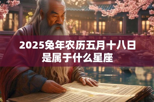 2025兔年农历五月十八日是属于什么星座 2025兔年农历五月十八日是属于什么星座