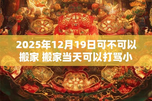 2025年12月19日可不可以搬家 搬家当天可以打骂小孩吗