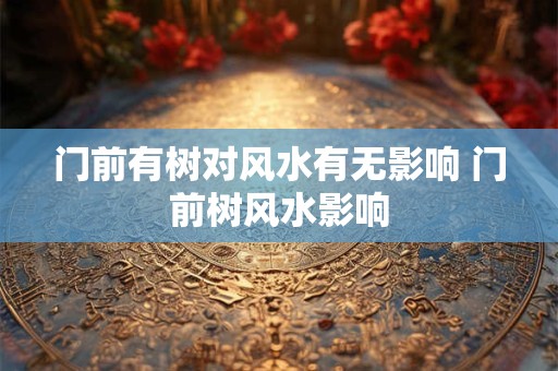 门前有树对风水有无影响 门前树风水影响