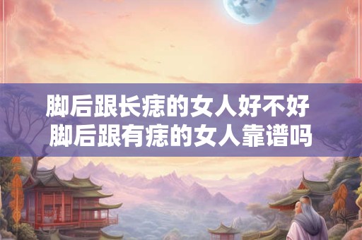 脚后跟长痣的女人好不好 脚后跟有痣的女人靠谱吗