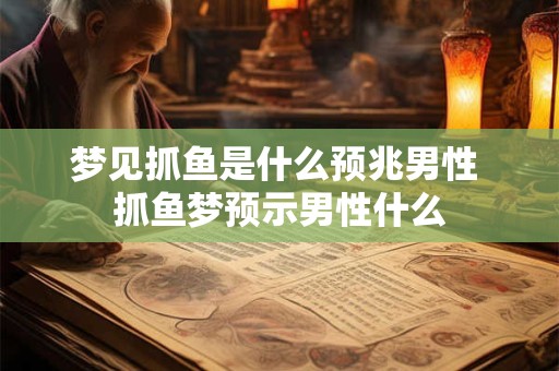 梦见抓鱼是什么预兆男性 抓鱼梦预示男性什么