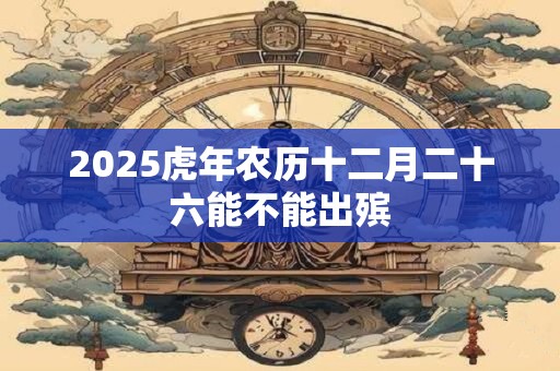 2025虎年农历十二月二十六能不能出殡