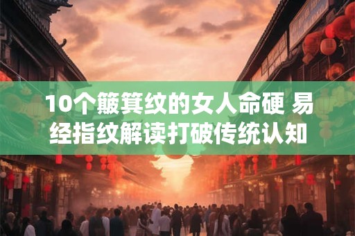 10个簸箕纹的女人命硬 易经指纹解读打破传统认知