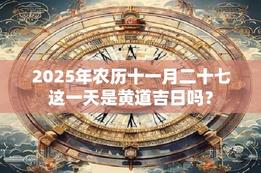 2025年农历十一月二十七这一天是黄道吉日吗？