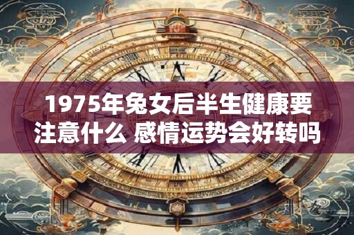 1975年兔女后半生健康要注意什么 感情运势会好转吗