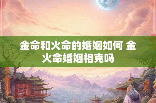 金命和火命的婚姻如何 金火命婚姻相克吗