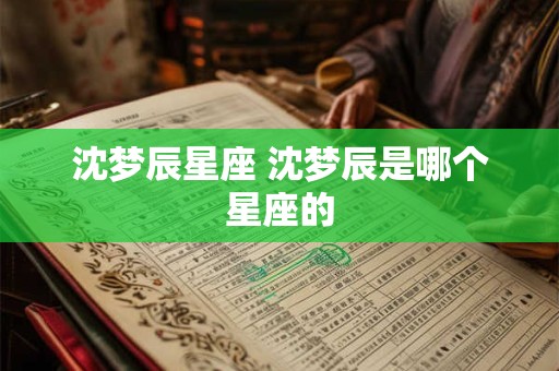 详细阅读:沈梦辰星座 沈梦辰是哪个星座的 沈梦辰星座 沈梦辰是哪个星座的