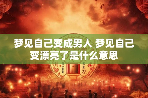 梦见自己变成男人 梦见自己变漂亮了是什么意思