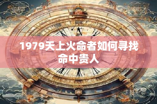1979天上火命者如何寻找命中贵人