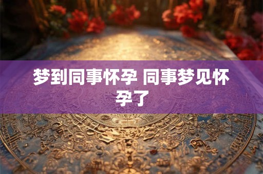 梦到同事怀孕 同事梦见怀孕了