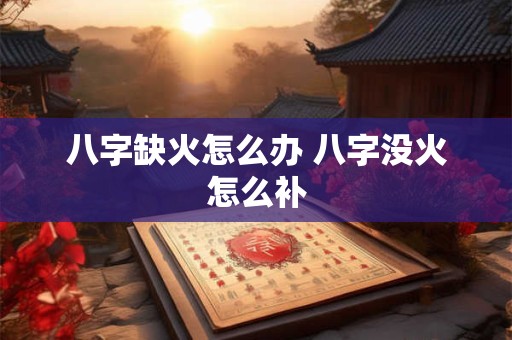 八字缺火怎么办 八字没火怎么补