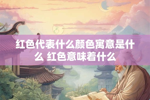 红色代表什么颜色寓意是什么 红色意味着什么