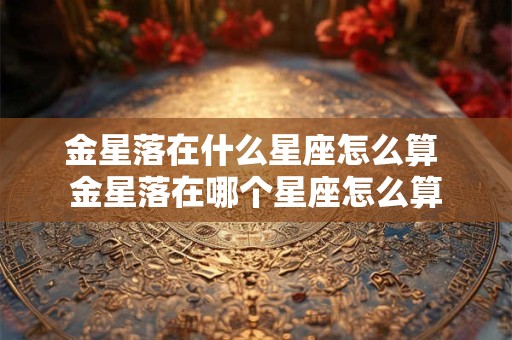 金星落在什么星座怎么算 金星落在哪个星座怎么算