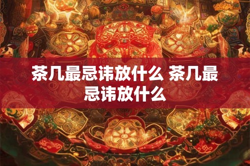 茶几最忌讳放什么 茶几最忌讳放什么