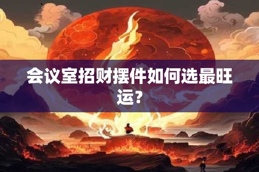会议室招财摆件如何选最旺运? 会议室招财摆件如何选最旺运?